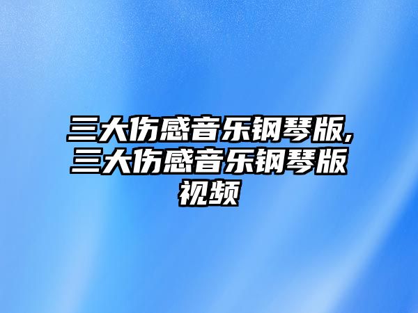 三大傷感音樂(lè)鋼琴版,三大傷感音樂(lè)鋼琴版視頻