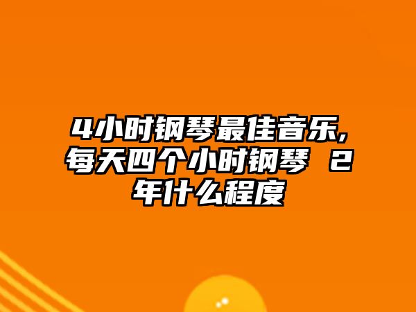 4小時(shí)鋼琴最佳音樂,每天四個(gè)小時(shí)鋼琴 2年什么程度