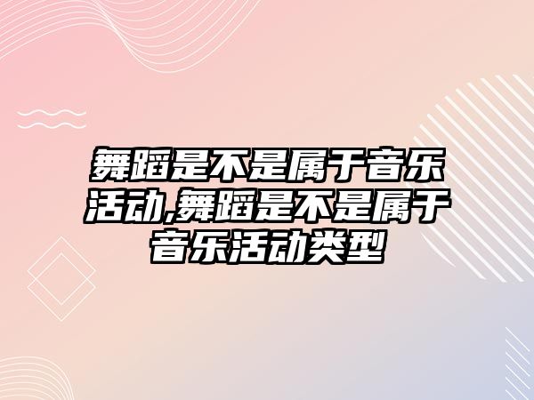 舞蹈是不是屬于音樂活動,舞蹈是不是屬于音樂活動類型