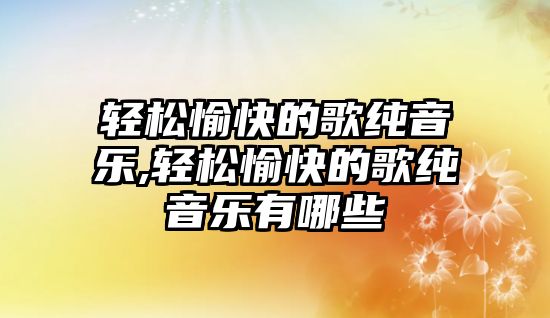 輕松愉快的歌純音樂,輕松愉快的歌純音樂有哪些