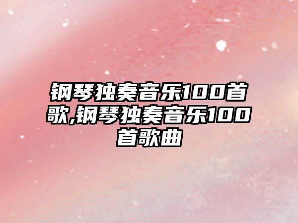 鋼琴獨奏音樂100首歌,鋼琴獨奏音樂100首歌曲