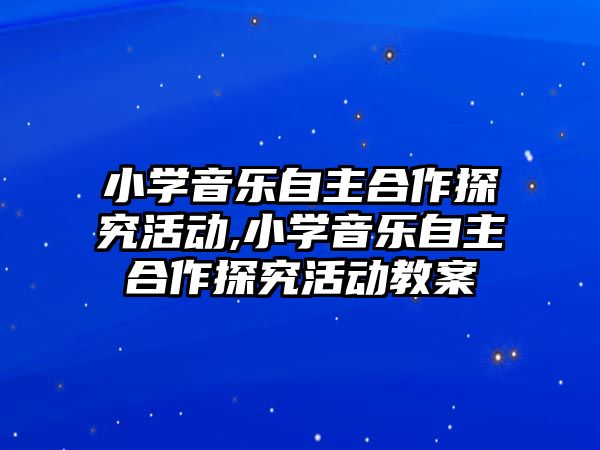 小學音樂自主合作探究活動,小學音樂自主合作探究活動教案