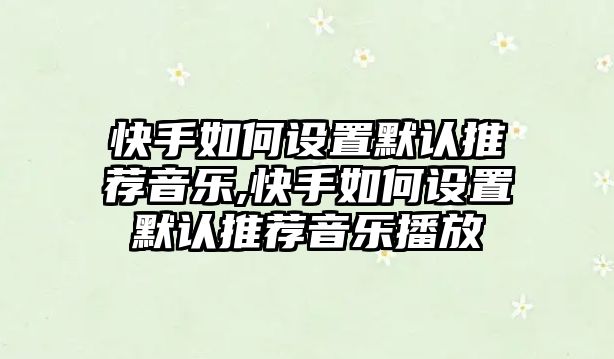 快手如何設置默認推薦音樂,快手如何設置默認推薦音樂播放