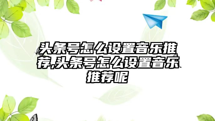 頭條號怎么設(shè)置音樂推薦,頭條號怎么設(shè)置音樂推薦呢