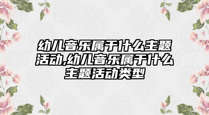 幼兒音樂屬于什么主題活動,幼兒音樂屬于什么主題活動類型