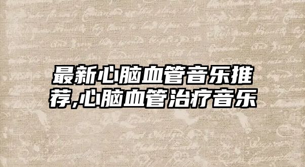 最新心腦血管音樂推薦,心腦血管治療音樂