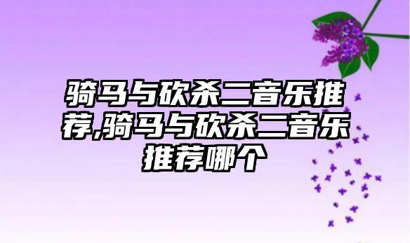 騎馬與砍殺二音樂推薦,騎馬與砍殺二音樂推薦哪個