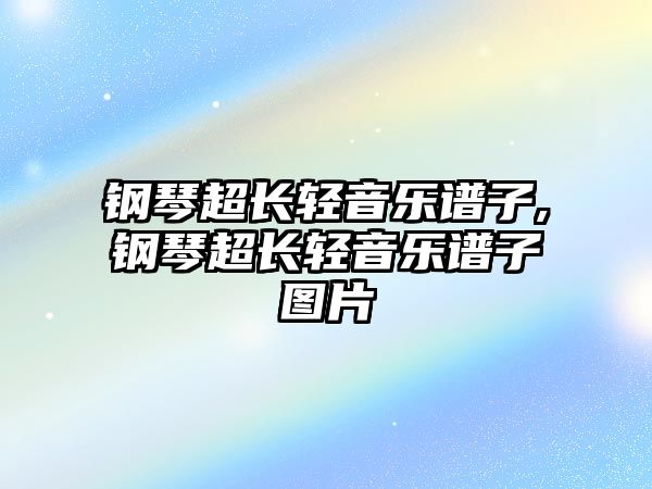 鋼琴超長輕音樂譜子,鋼琴超長輕音樂譜子圖片