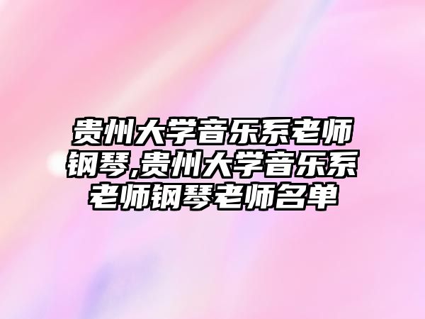 貴州大學音樂系老師鋼琴,貴州大學音樂系老師鋼琴老師名單