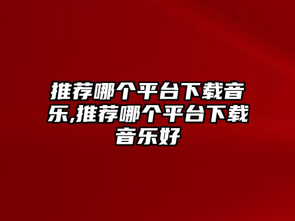 推薦哪個平臺下載音樂,推薦哪個平臺下載音樂好