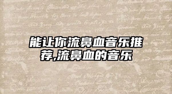 能讓你流鼻血音樂推薦,流鼻血的音樂