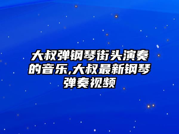 大叔彈鋼琴街頭演奏的音樂,大叔最新鋼琴彈奏視頻