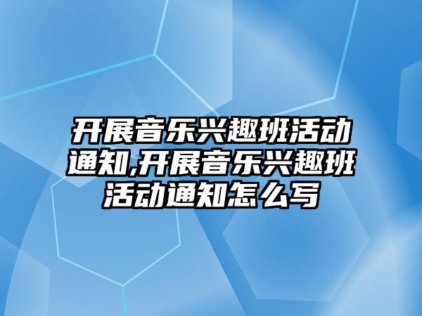 開展音樂興趣班活動通知,開展音樂興趣班活動通知怎么寫