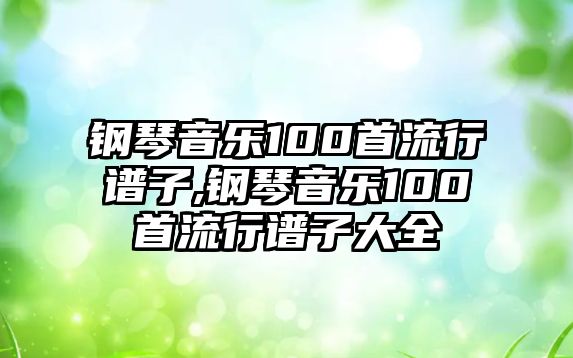 鋼琴音樂100首流行譜子,鋼琴音樂100首流行譜子大全