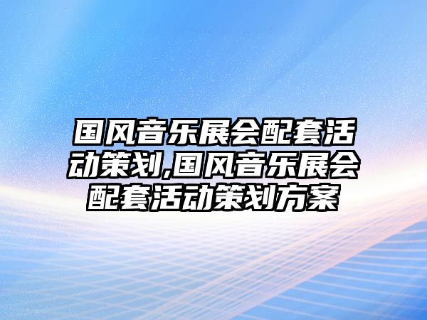 國風音樂展會配套活動策劃,國風音樂展會配套活動策劃方案