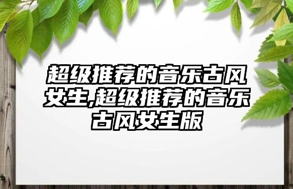 超級推薦的音樂古風(fēng)女生,超級推薦的音樂古風(fēng)女生版