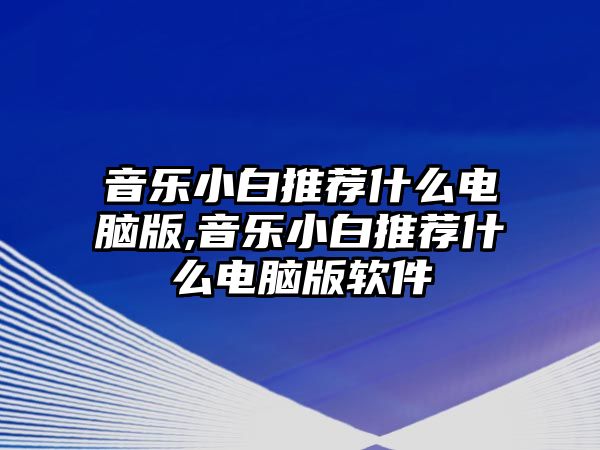 音樂小白推薦什么電腦版,音樂小白推薦什么電腦版軟件