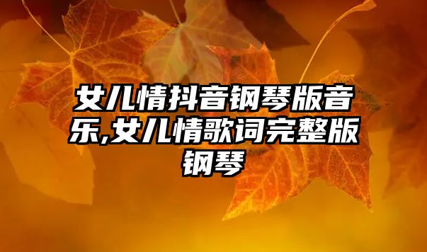 女兒情抖音鋼琴版音樂,女兒情歌詞完整版鋼琴