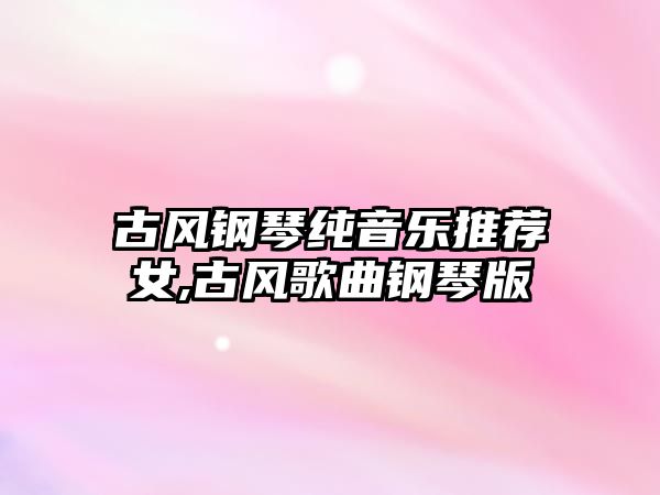 古風(fēng)鋼琴純音樂推薦女,古風(fēng)歌曲鋼琴版