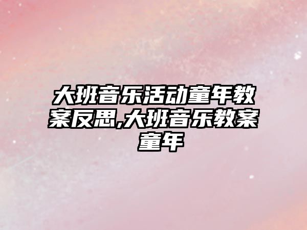 大班音樂活動童年教案反思,大班音樂教案 童年