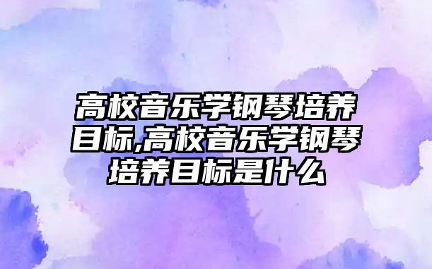 高校音樂學鋼琴培養目標,高校音樂學鋼琴培養目標是什么