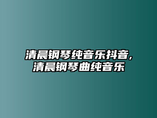 清晨鋼琴純音樂(lè)抖音,清晨鋼琴曲純音樂(lè)