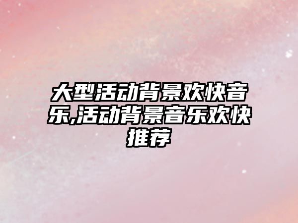 大型活動背景歡快音樂,活動背景音樂歡快推薦