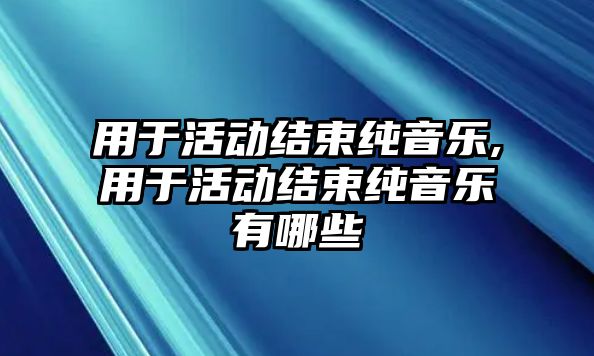 用于活動結束純音樂,用于活動結束純音樂有哪些