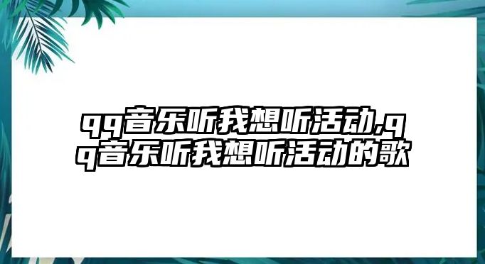 qq音樂聽我想聽活動,qq音樂聽我想聽活動的歌