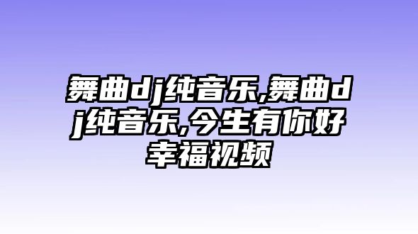 舞曲dj純音樂,舞曲dj純音樂,今生有你好幸福視頻