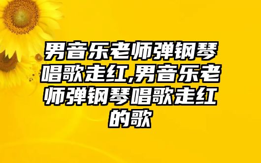 男音樂老師彈鋼琴唱歌走紅,男音樂老師彈鋼琴唱歌走紅的歌