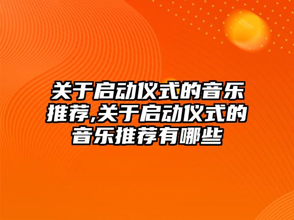 關于啟動儀式的音樂推薦,關于啟動儀式的音樂推薦有哪些