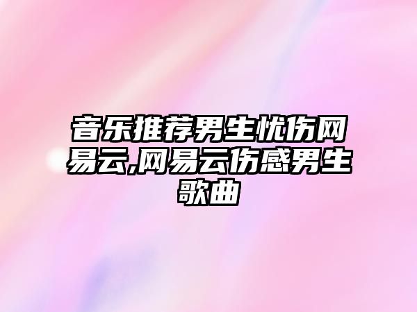 音樂推薦男生憂傷網易云,網易云傷感男生歌曲