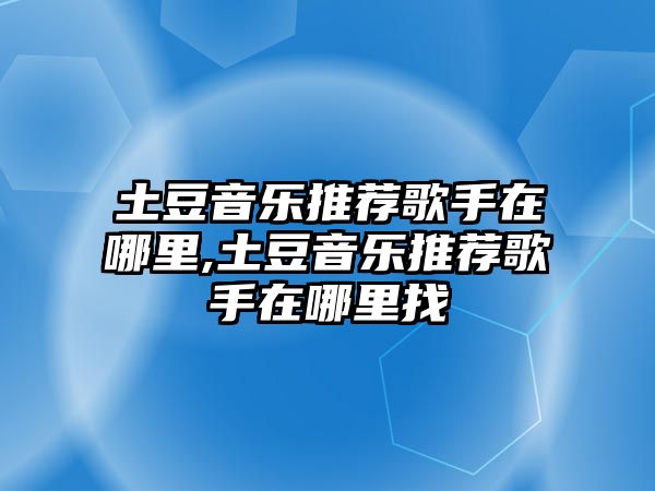 土豆音樂推薦歌手在哪里,土豆音樂推薦歌手在哪里找