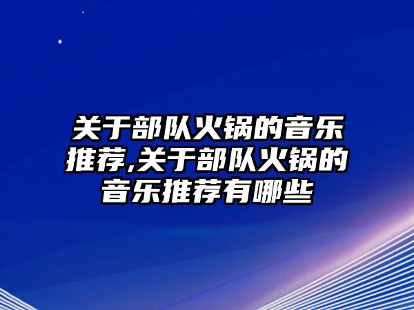 關于部隊火鍋的音樂推薦,關于部隊火鍋的音樂推薦有哪些