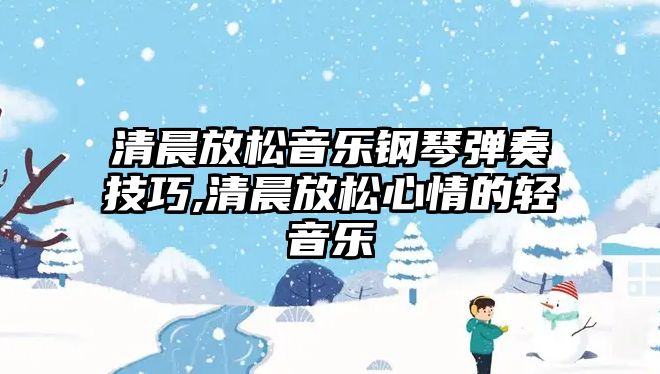 清晨放松音樂鋼琴彈奏技巧,清晨放松心情的輕音樂