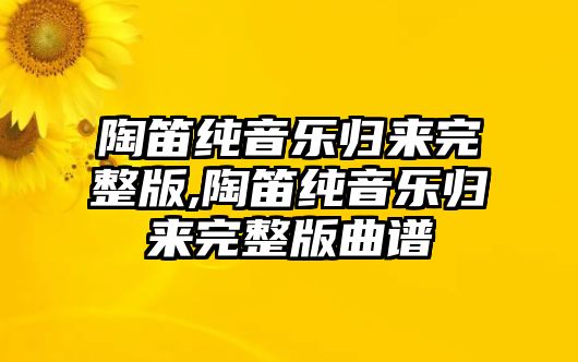 陶笛純音樂歸來完整版,陶笛純音樂歸來完整版曲譜