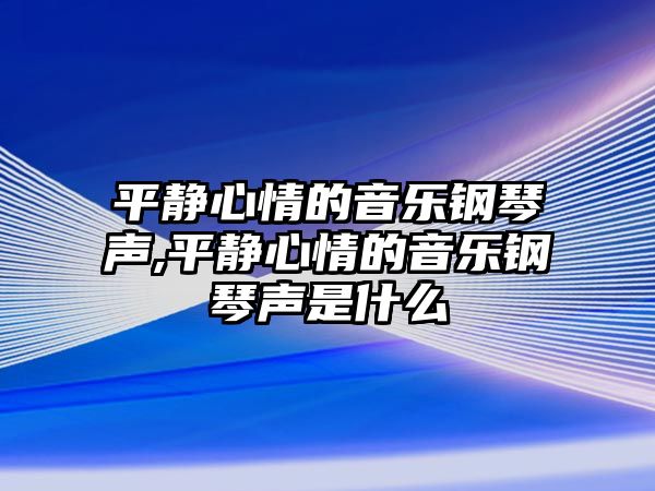 平靜心情的音樂鋼琴聲,平靜心情的音樂鋼琴聲是什么