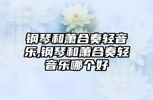 鋼琴和蕭合奏輕音樂(lè),鋼琴和蕭合奏輕音樂(lè)哪個(gè)好