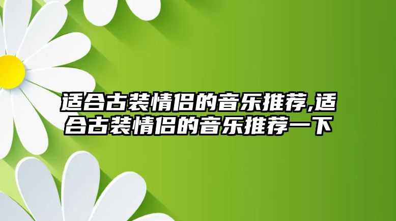 適合古裝情侶的音樂推薦,適合古裝情侶的音樂推薦一下