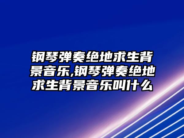 鋼琴?gòu)椬嘟^地求生背景音樂,鋼琴?gòu)椬嘟^地求生背景音樂叫什么