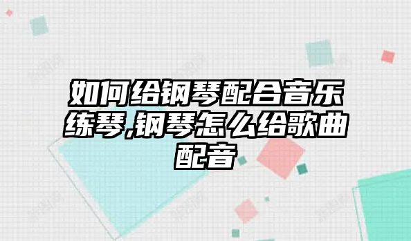 如何給鋼琴配合音樂練琴,鋼琴怎么給歌曲配音