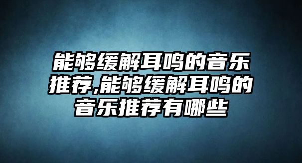 能夠緩解耳鳴的音樂推薦,能夠緩解耳鳴的音樂推薦有哪些