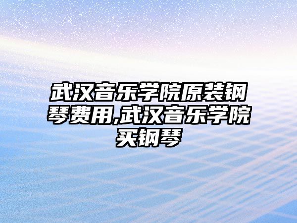 武漢音樂學院原裝鋼琴費用,武漢音樂學院買鋼琴