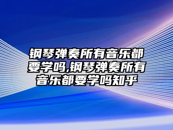 鋼琴彈奏所有音樂都要學嗎,鋼琴彈奏所有音樂都要學嗎知乎