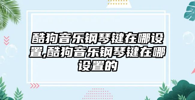 酷狗音樂鋼琴鍵在哪設(shè)置,酷狗音樂鋼琴鍵在哪設(shè)置的