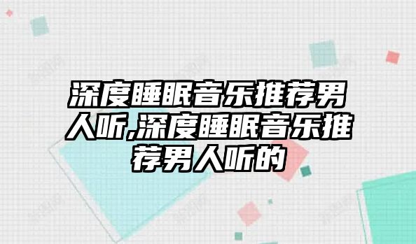 深度睡眠音樂推薦男人聽,深度睡眠音樂推薦男人聽的