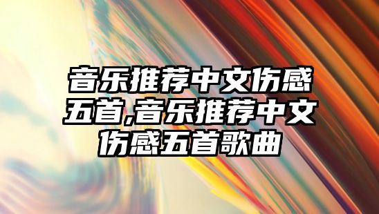 音樂推薦中文傷感五首,音樂推薦中文傷感五首歌曲