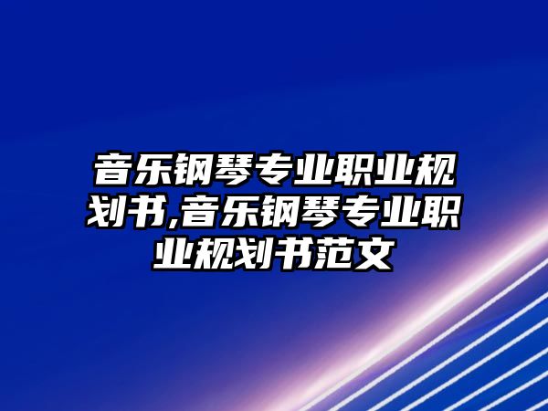 音樂鋼琴專業(yè)職業(yè)規(guī)劃書,音樂鋼琴專業(yè)職業(yè)規(guī)劃書范文