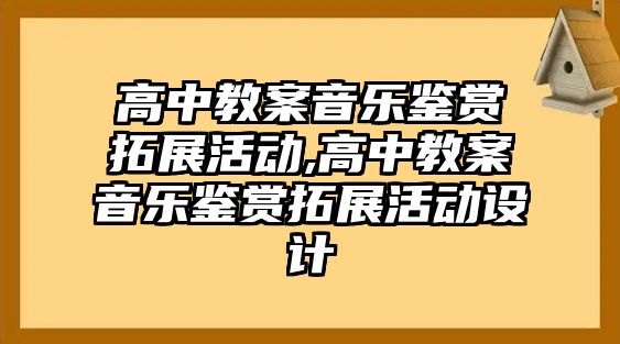 高中教案音樂鑒賞拓展活動,高中教案音樂鑒賞拓展活動設計